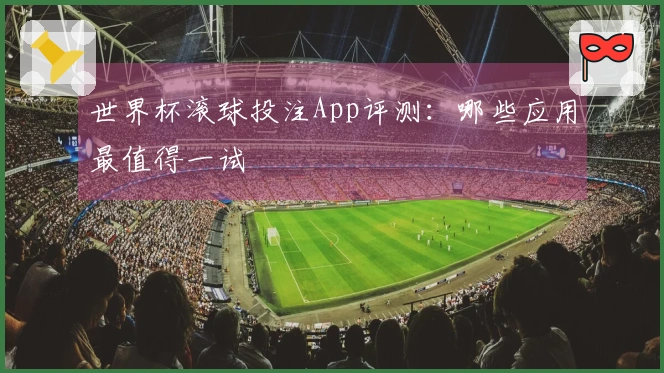 世界杯滚球投注App评测：哪些应用最值得一试