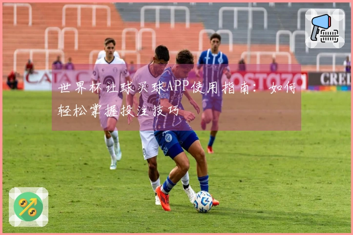 世界杯让球买球APP使用指南：如何轻松掌握投注技巧