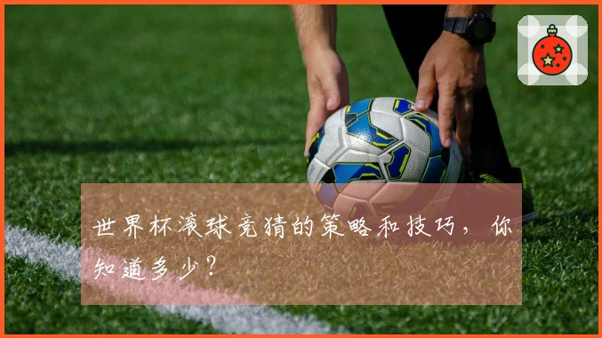 世界杯滚球竞猜的策略和技巧，你知道多少？