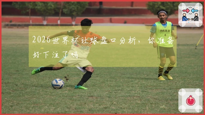 2026世界杯让球盘口分析，你准备好下注了吗