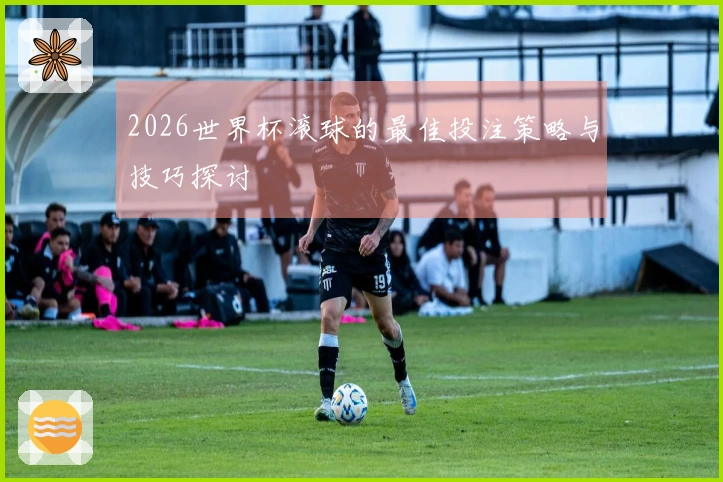 2026世界杯滚球的最佳投注策略与技巧探讨