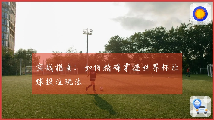 实战指南：如何精确掌握世界杯让球投注玩法
