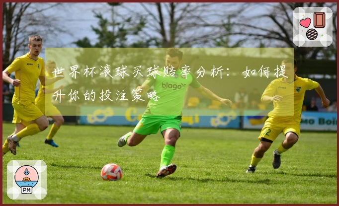 世界杯滚球买球赔率分析：如何提升你的投注策略