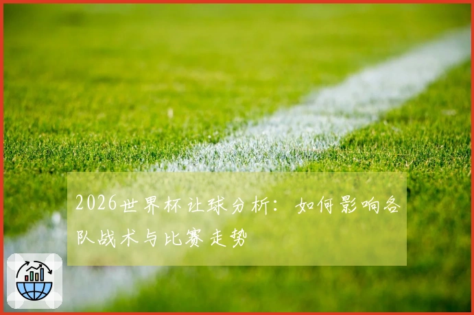 2026世界杯让球分析：如何影响各队战术与比赛走势