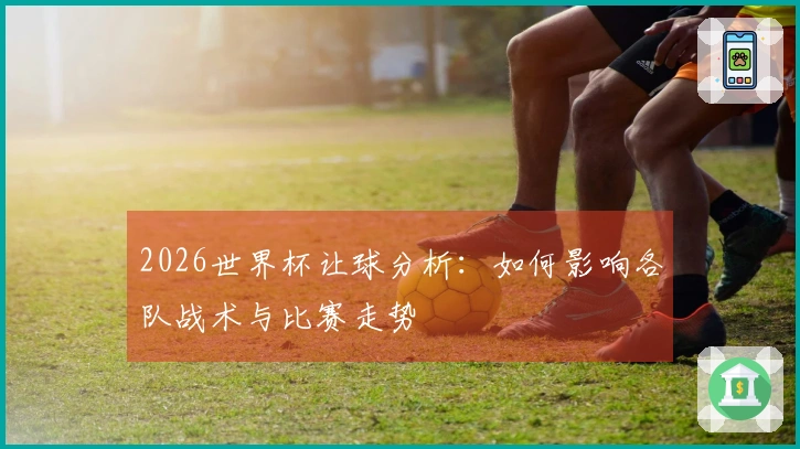 2026世界杯让球分析:如何影响各队战术与比赛走势