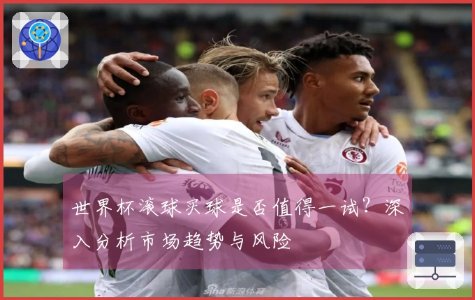 世界杯滚球买球是否值得一试？深入分析市场趋势与风险