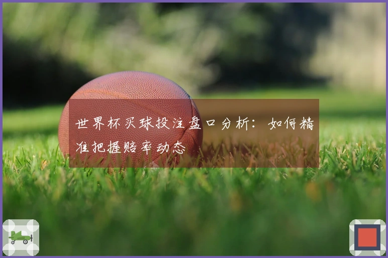 世界杯买球投注盘口分析：如何精准把握赔率动态