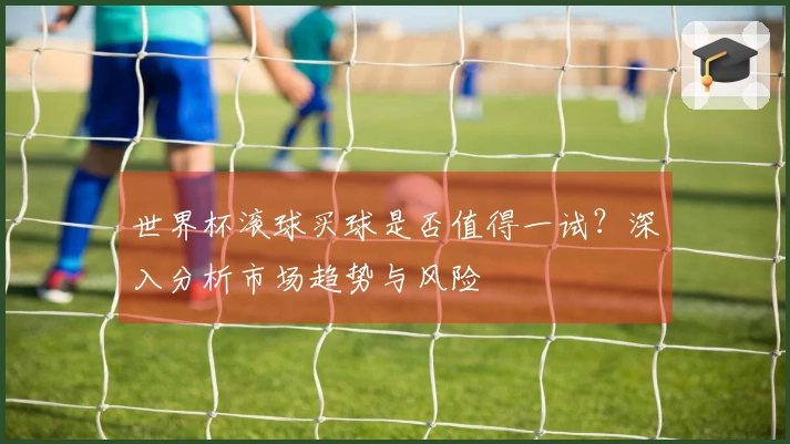 世界杯滚球买球是否值得一试？深入分析市场趋势与风险