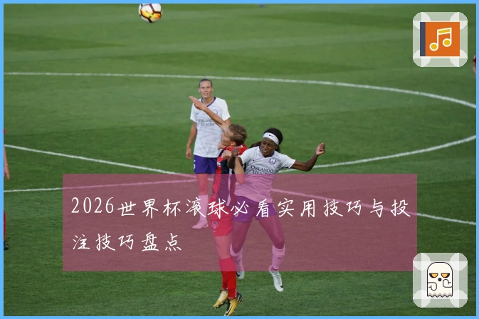 2026世界杯滚球必看实用技巧与投注技巧盘点