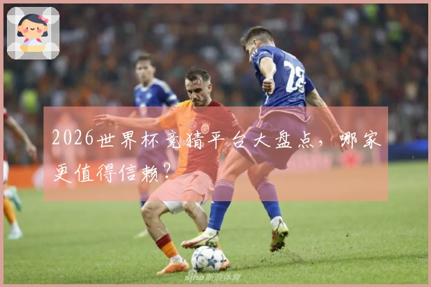 2026世界杯竞猜平台大盘点，哪家更值得信赖？
