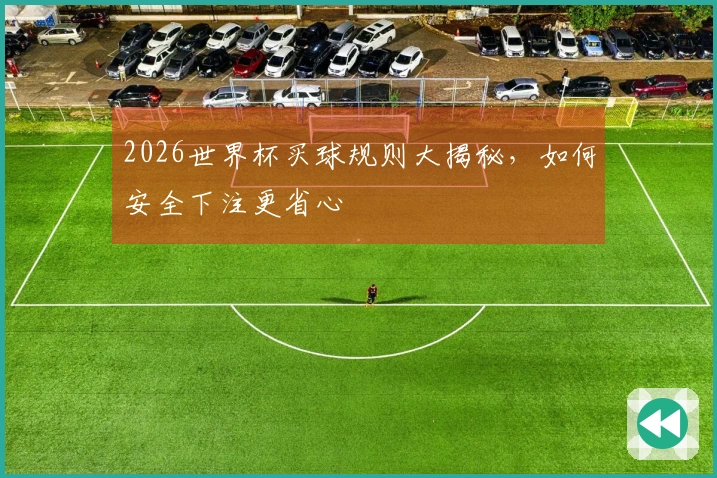 2026世界杯买球规则大揭秘，如何安全下注更省心