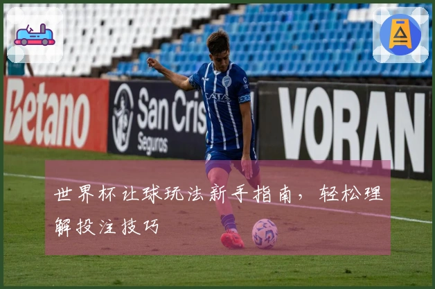 世界杯让球玩法新手指南，轻松理解投注技巧