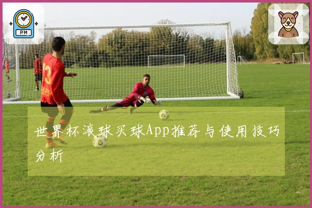 世界杯滚球买球App推荐与使用技巧分析