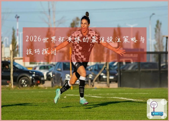 2026世界杯滚球的最佳投注策略与技巧探讨