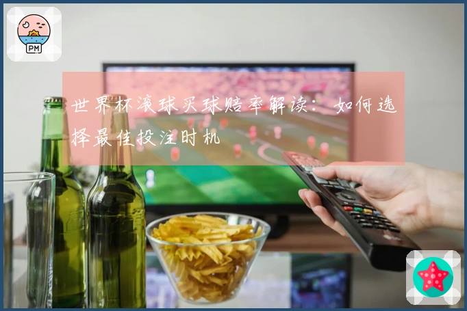 世界杯滚球买球赔率解读：如何选择最佳投注时机